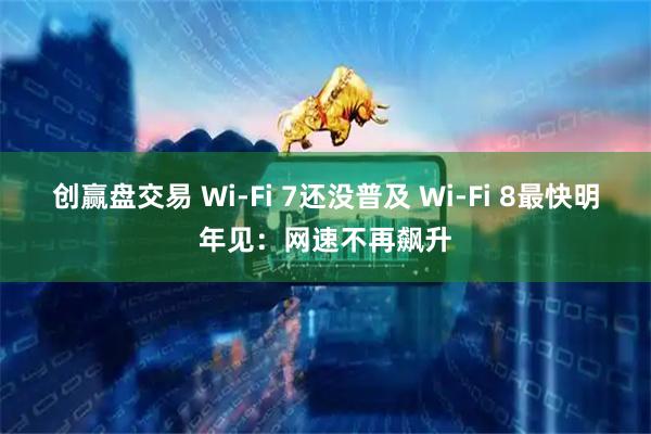 创赢盘交易 Wi-Fi 7还没普及 Wi-Fi 8最快明年见：网速不再飙升