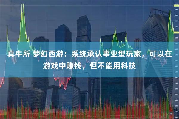 真牛所 梦幻西游：系统承认事业型玩家，可以在游戏中赚钱，但不能用科技