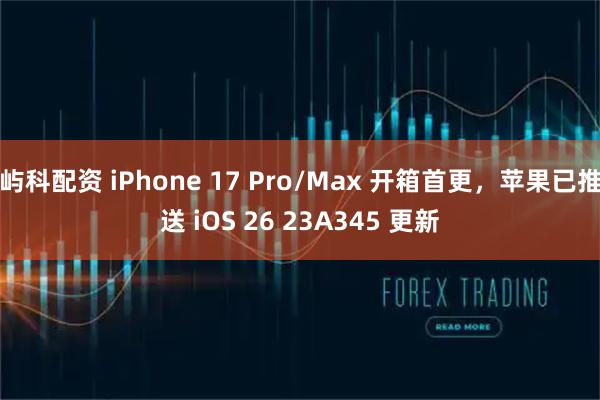 屿科配资 iPhone 17 Pro/Max 开箱首更，苹果已推送 iOS 26 23A345 更新