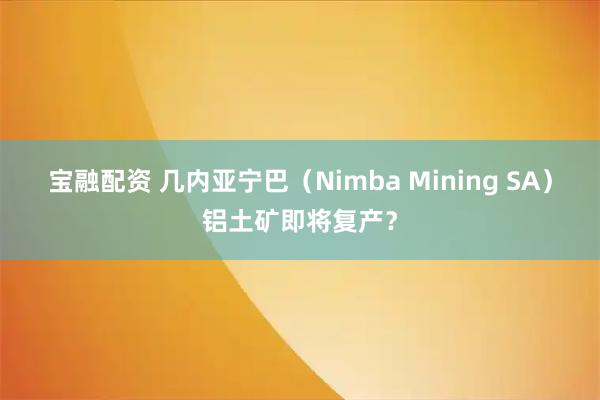 宝融配资 几内亚宁巴（Nimba Mining SA）铝土矿即将复产？