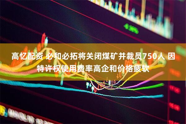 高忆配资 必和必拓将关闭煤矿并裁员750人 因特许权使用费率高企和价格疲软