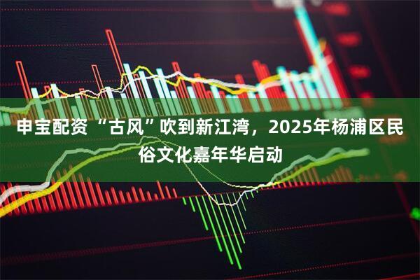 申宝配资 “古风”吹到新江湾，2025年杨浦区民俗文化嘉年华启动