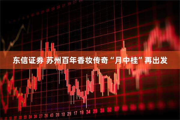 东信证券 苏州百年香妆传奇“月中桂”再出发