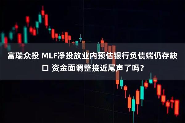 富瑞众投 MLF净投放业内预估银行负债端仍存缺口 资金面调整接近尾声了吗？