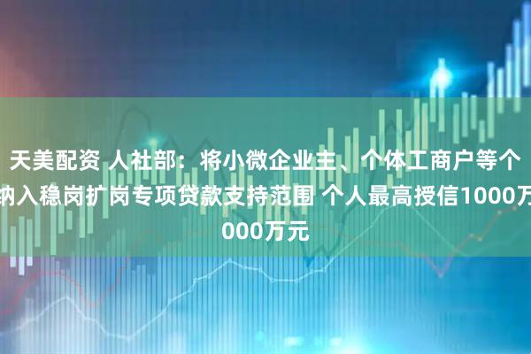 天美配资 人社部：将小微企业主、个体工商户等个人纳入稳岗扩岗专项贷款支持范围 个人最高授信1000万元