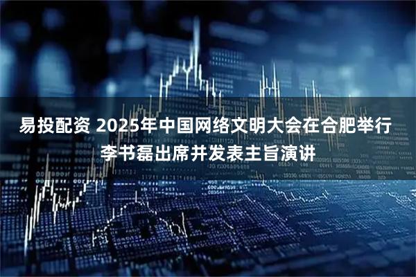 易投配资 2025年中国网络文明大会在合肥举行 李书磊出席并发表主旨演讲