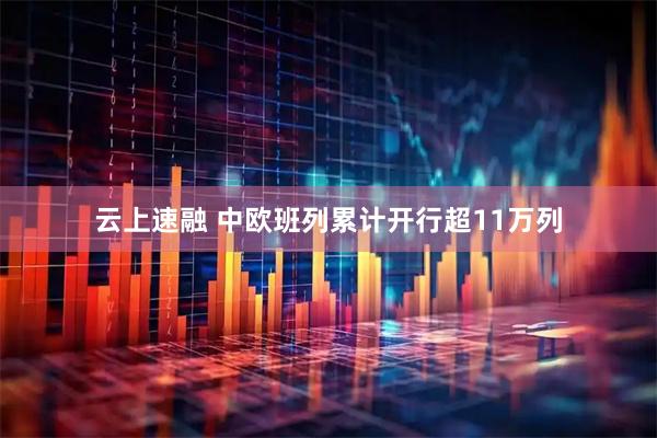 云上速融 中欧班列累计开行超11万列