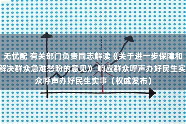 无忧配 有关部门负责同志解读《关于进一步保障和改善民生 着力解决群众急难愁盼的意见》 响应群众呼声办好民生实事（权威发布）