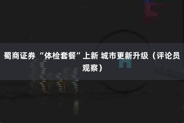 蜀商证券 “体检套餐”上新 城市更新升级（评论员观察）