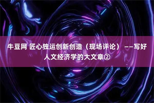 牛豆网 匠心独运创新创造（现场评论） ——写好人文经济学的大文章②