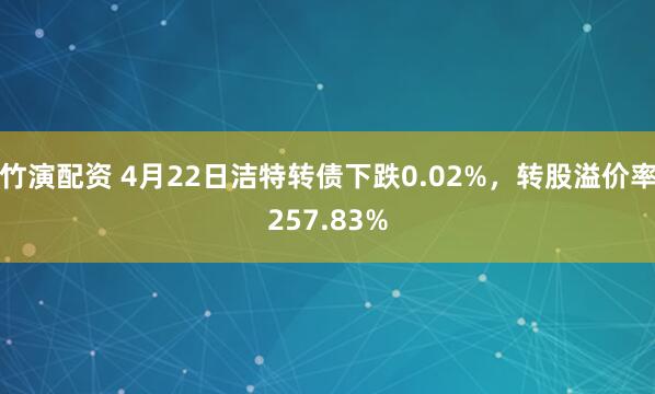 竹演配资 4月22日洁特转债下跌0.02%，转股溢价率257.83%