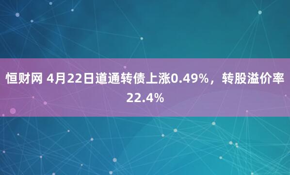 恒财网 4月22日道通转债上涨0.49%，转股溢价率22.4%