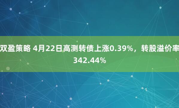 双盈策略 4月22日高测转债上涨0.39%，转股溢价率342.44%