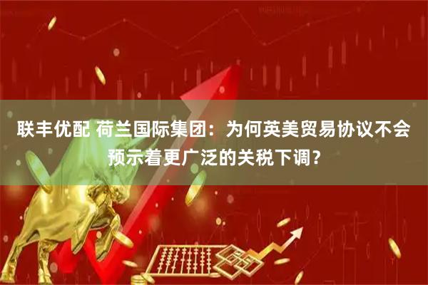 联丰优配 荷兰国际集团：为何英美贸易协议不会预示着更广泛的关税下调？