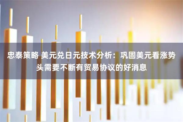 忠泰策略 美元兑日元技术分析：巩固美元看涨势头需要不断有贸易协议的好消息