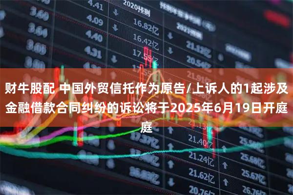 财牛股配 中国外贸信托作为原告/上诉人的1起涉及金融借款合同纠纷的诉讼将于2025年6月19日开庭