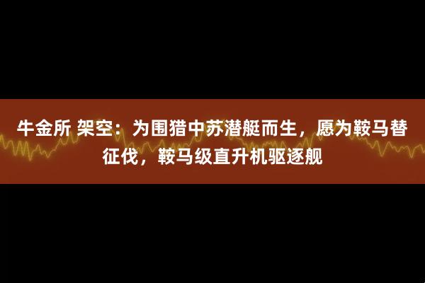 牛金所 架空：为围猎中苏潜艇而生，愿为鞍马替征伐，鞍马级直升机驱逐舰
