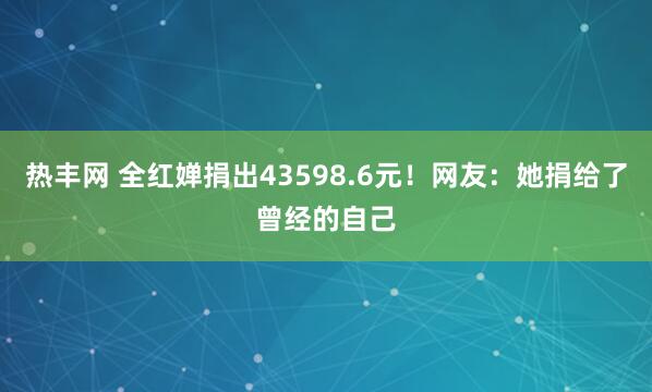 热丰网 全红婵捐出43598.6元!网友:她捐给了曾经的自己