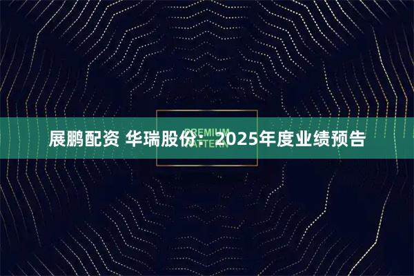 展鹏配资 华瑞股份：2025年度业绩预告