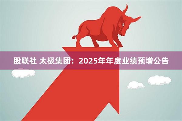 股联社 太极集团：2025年年度业绩预增公告