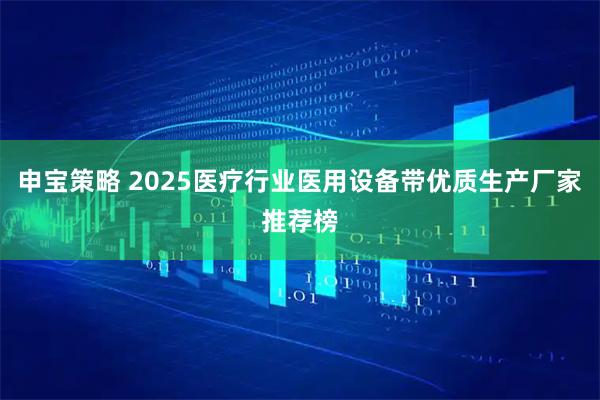 申宝策略 2025医疗行业医用设备带优质生产厂家推荐榜