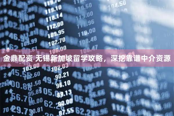 金鼎配资 无锡新加坡留学攻略,深挖靠谱中介资源