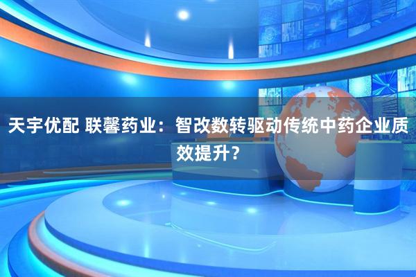 天宇优配 联馨药业：智改数转驱动传统中药企业质效提升？