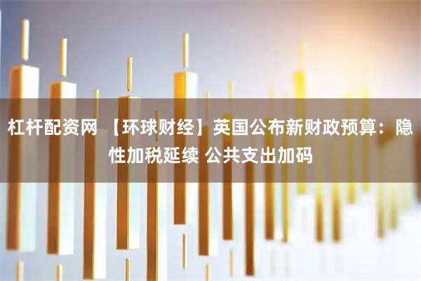 杠杆配资网 【环球财经】英国公布新财政预算：隐性加税延续 公共支出加码