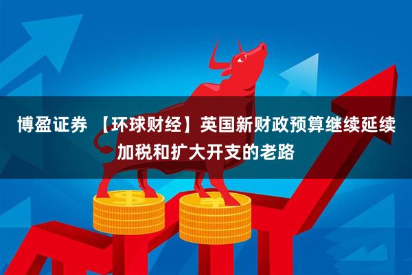 博盈证券 【环球财经】英国新财政预算继续延续加税和扩大开支的老路
