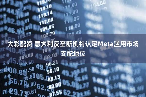 大彩配资 意大利反垄断机构认定Meta滥用市场支配地位