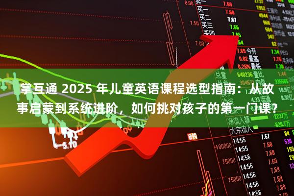 掌互通 2025 年儿童英语课程选型指南：从故事启蒙到系统进阶，如何挑对孩子的第一门课？