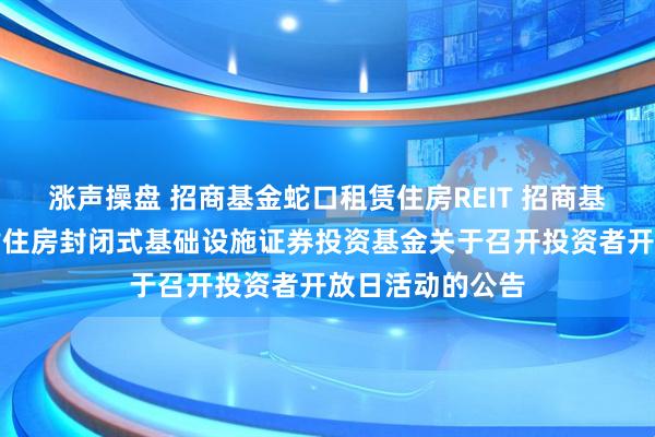 涨声操盘 招商基金蛇口租赁住房REIT 招商基金招商蛇口租赁住房封闭式基础设施证券投资基金关于召开投资者开放日活动的公告