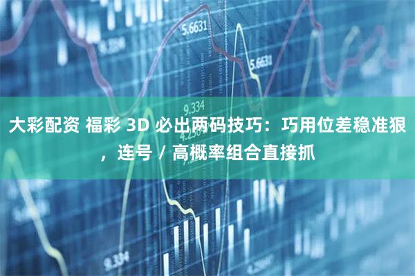 大彩配资 福彩 3D 必出两码技巧：巧用位差稳准狠，连号 / 高概率组合直接抓
