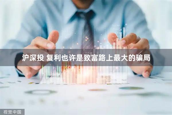 沪深投 复利也许是致富路上最大的骗局